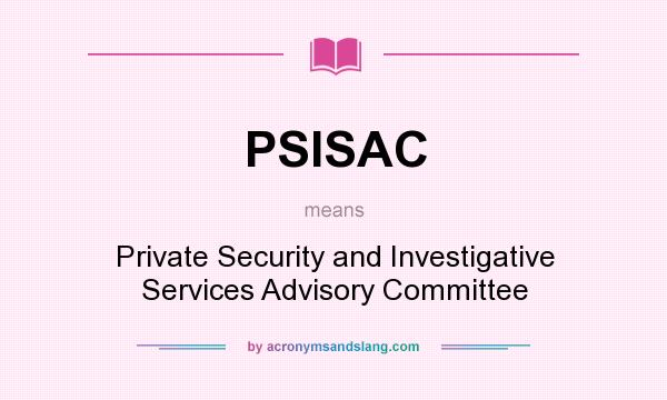 What does PSISAC mean? It stands for Private Security and Investigative Services Advisory Committee