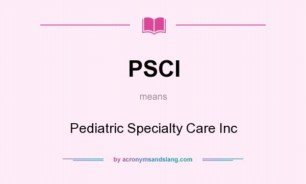 What does PSCI mean? It stands for Pediatric Specialty Care Inc