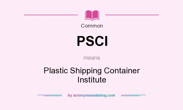 What does PSCI mean? It stands for Plastic Shipping Container Institute