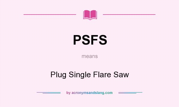 What does PSFS mean? It stands for Plug Single Flare Saw