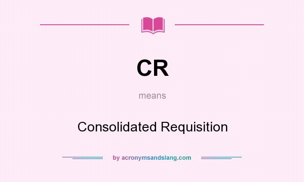What does CR mean? It stands for Consolidated Requisition