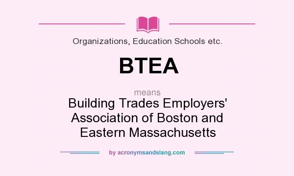 What does BTEA mean? It stands for Building Trades Employers` Association of Boston and Eastern Massachusetts