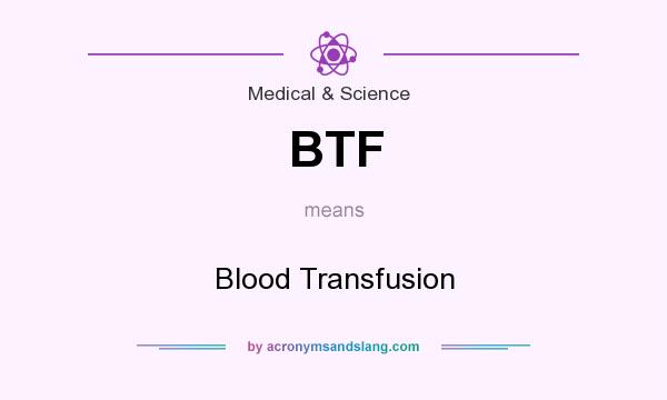 What does BTF mean? It stands for Blood Transfusion