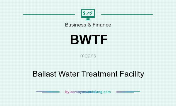 What does BWTF mean? It stands for Ballast Water Treatment Facility