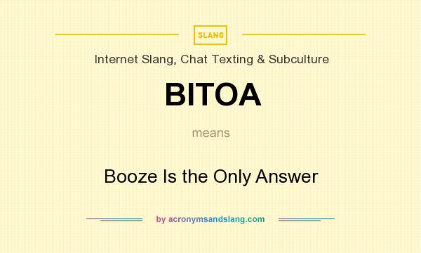 What does BITOA mean? It stands for Booze Is the Only Answer