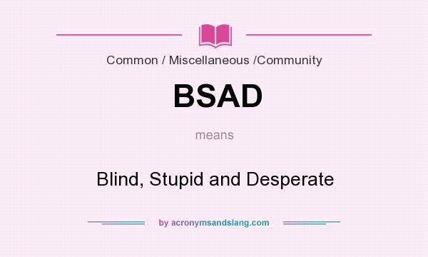 What does BSAD mean? It stands for Blind, Stupid and Desperate