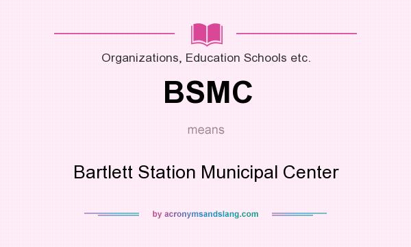 What does BSMC mean? It stands for Bartlett Station Municipal Center