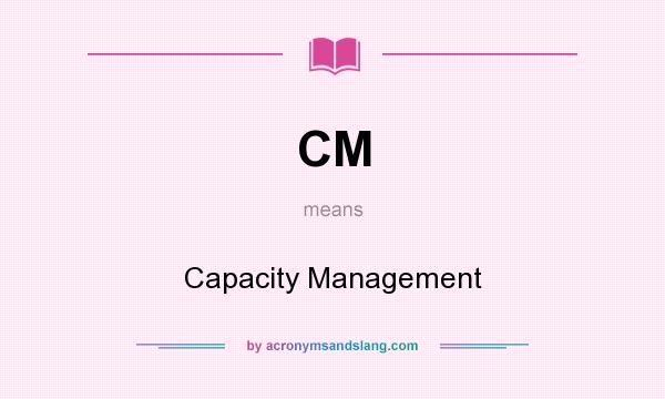 What does CM mean? It stands for Capacity Management