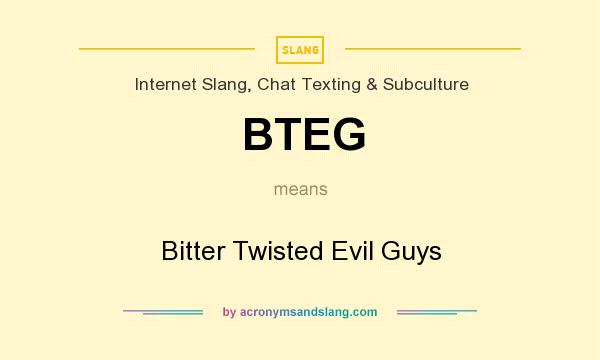 What does BTEG mean? It stands for Bitter Twisted Evil Guys