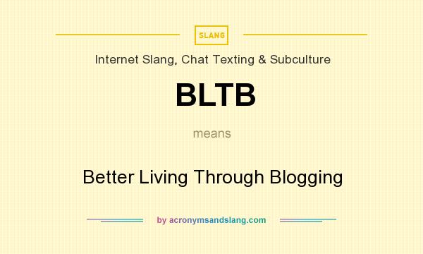 What does BLTB mean? It stands for Better Living Through Blogging