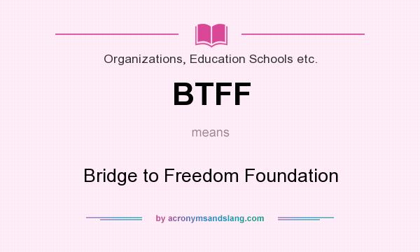 What does BTFF mean? It stands for Bridge to Freedom Foundation