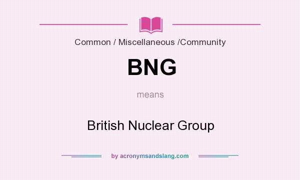 What does BNG mean? It stands for British Nuclear Group