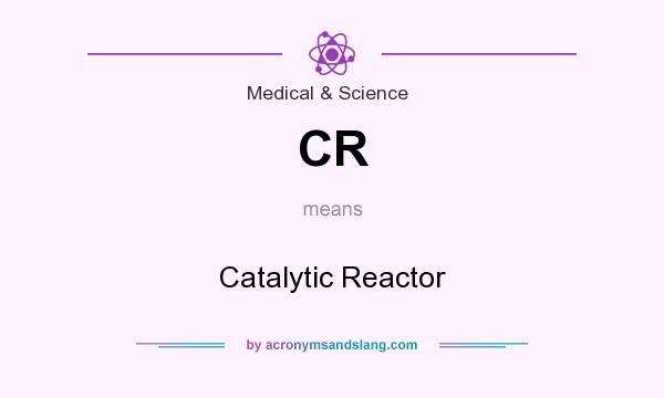 What does CR mean? It stands for Catalytic Reactor