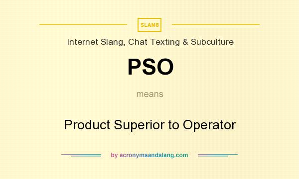 What does PSO mean? It stands for Product Superior to Operator