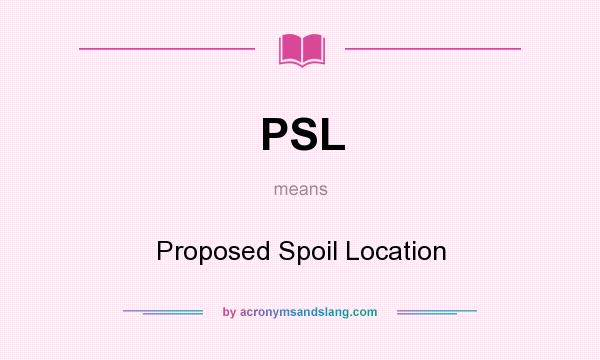What does PSL mean? It stands for Proposed Spoil Location