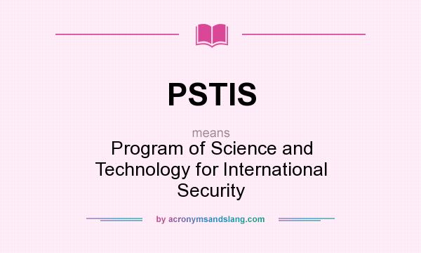 What does PSTIS mean? It stands for Program of Science and Technology for International Security