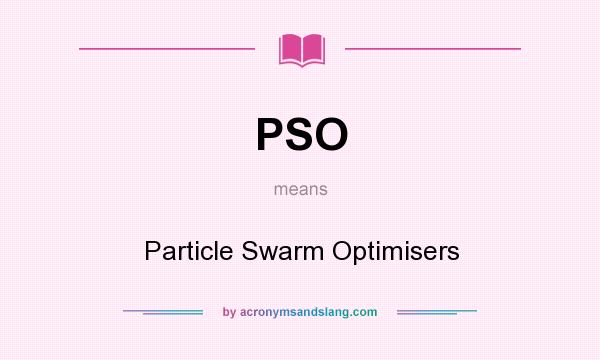 What does PSO mean? It stands for Particle Swarm Optimisers