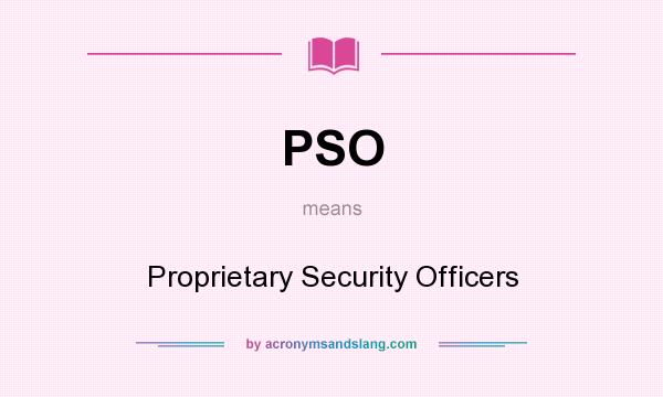 What does PSO mean? It stands for Proprietary Security Officers