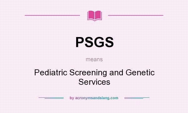 What does PSGS mean? It stands for Pediatric Screening and Genetic Services