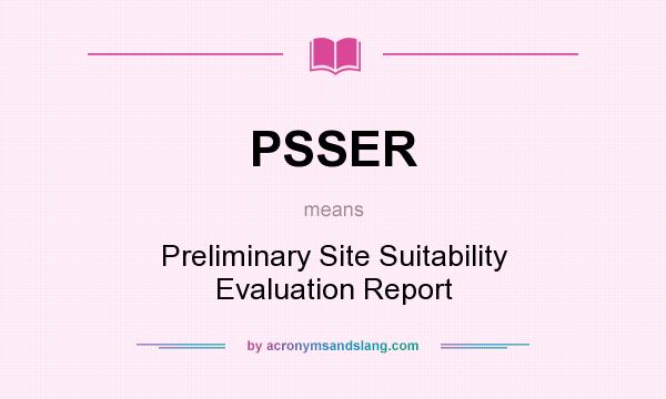 What does PSSER mean? It stands for Preliminary Site Suitability Evaluation Report