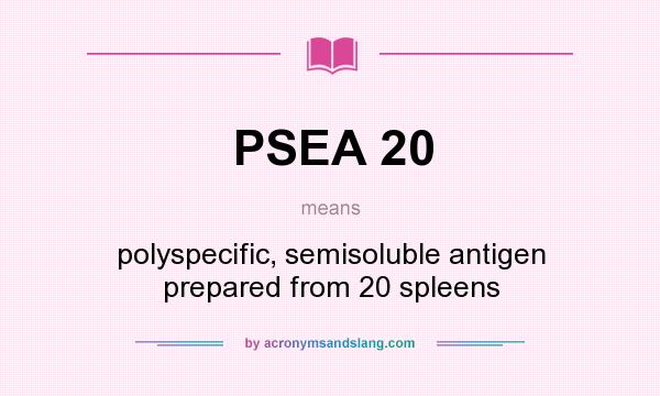 What does PSEA 20 mean? It stands for polyspecific, semisoluble antigen prepared from 20 spleens