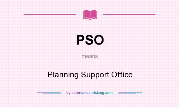 What does PSO mean? It stands for Planning Support Office