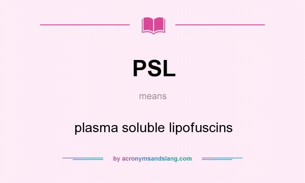 What does PSL mean? It stands for plasma soluble lipofuscins