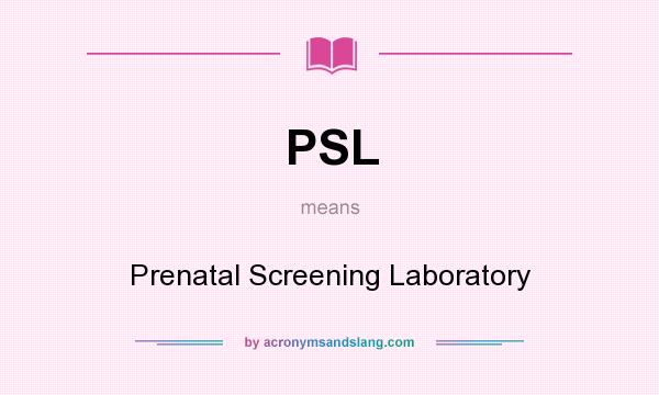 What does PSL mean? It stands for Prenatal Screening Laboratory