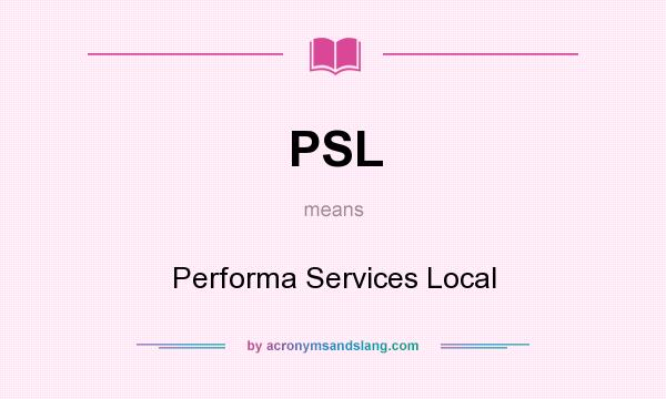 What does PSL mean? It stands for Performa Services Local