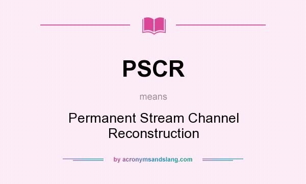 What does PSCR mean? It stands for Permanent Stream Channel Reconstruction