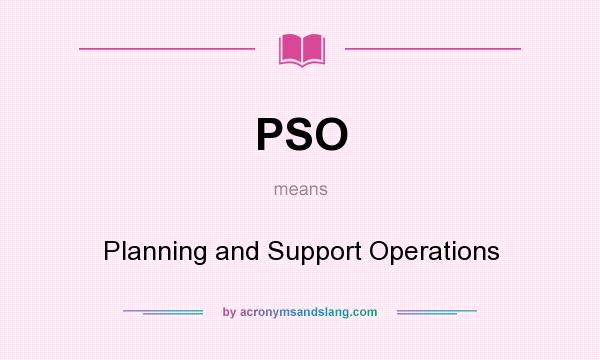 What does PSO mean? It stands for Planning and Support Operations