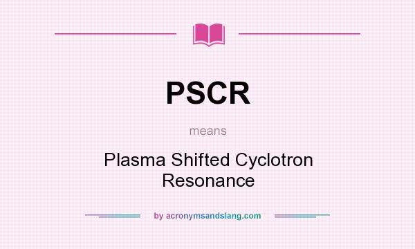 What does PSCR mean? It stands for Plasma Shifted Cyclotron Resonance