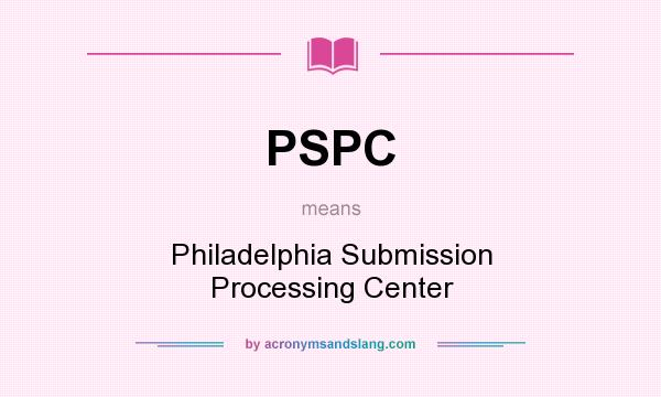 What does PSPC mean? It stands for Philadelphia Submission Processing Center