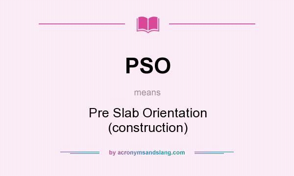 What does PSO mean? It stands for Pre Slab Orientation (construction)