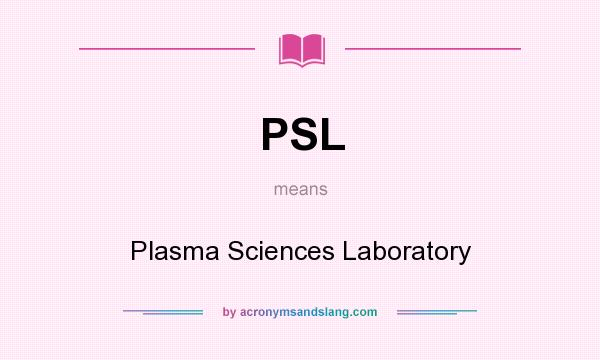 What does PSL mean? It stands for Plasma Sciences Laboratory