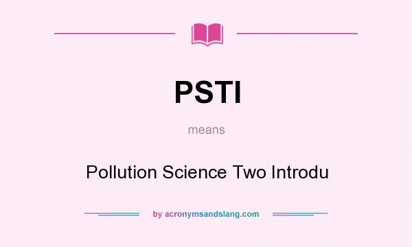 What does PSTI mean? It stands for Pollution Science Two Introdu