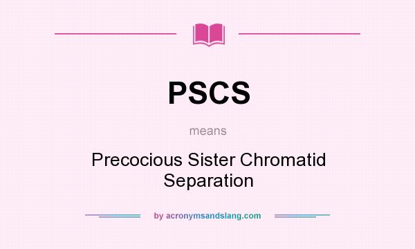 What does PSCS mean? It stands for Precocious Sister Chromatid Separation
