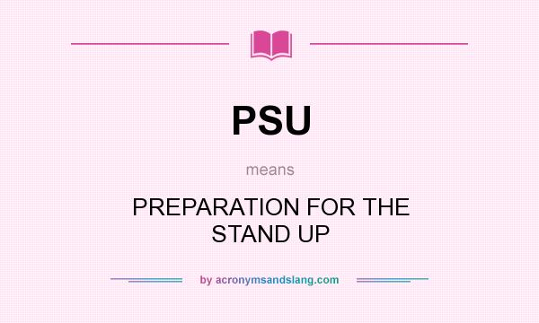 What does PSU mean? It stands for PREPARATION FOR THE STAND UP