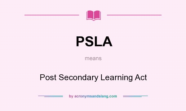 What does PSLA mean? It stands for Post Secondary Learning Act