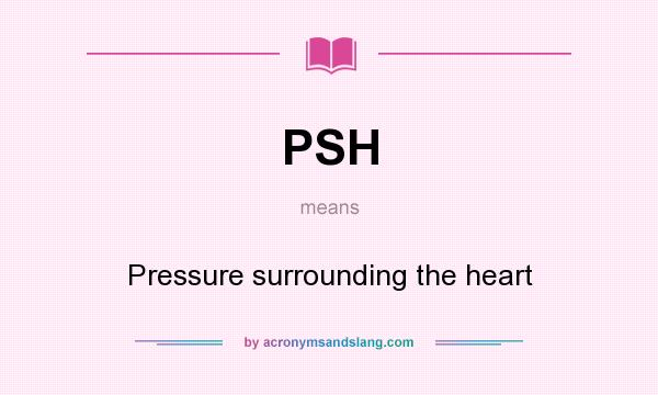 What does PSH mean? It stands for Pressure surrounding the heart