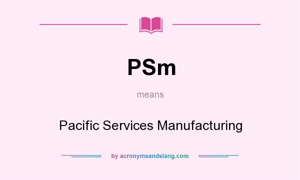 What does PSm mean? It stands for Pacific Services Manufacturing