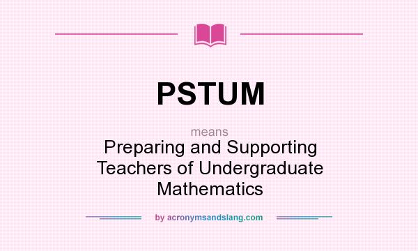 What does PSTUM mean? It stands for Preparing and Supporting Teachers of Undergraduate Mathematics