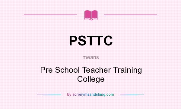 What does PSTTC mean? It stands for Pre School Teacher Training College