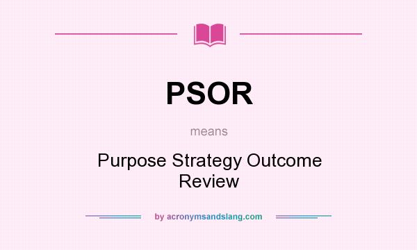 What does PSOR mean? It stands for Purpose Strategy Outcome Review