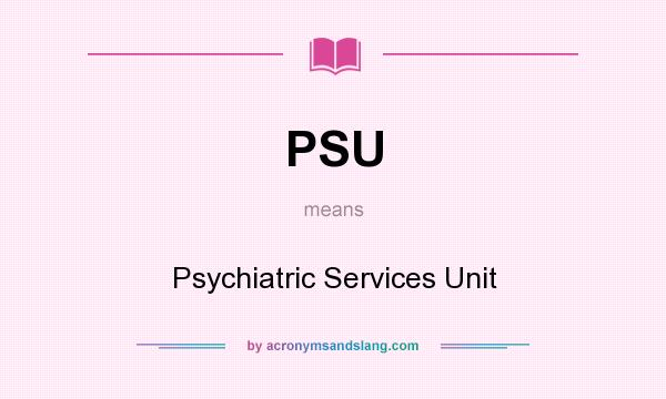 What does PSU mean? It stands for Psychiatric Services Unit