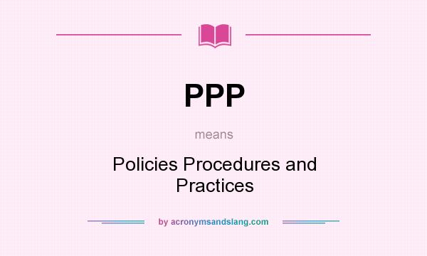 What does PPP mean? It stands for Policies Procedures and Practices
