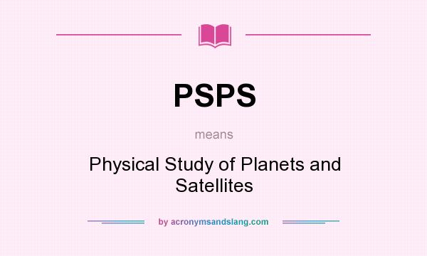 What does PSPS mean? It stands for Physical Study of Planets and Satellites