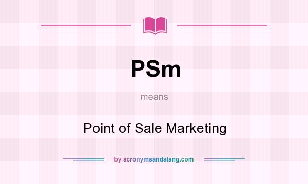 What does PSm mean? It stands for Point of Sale Marketing