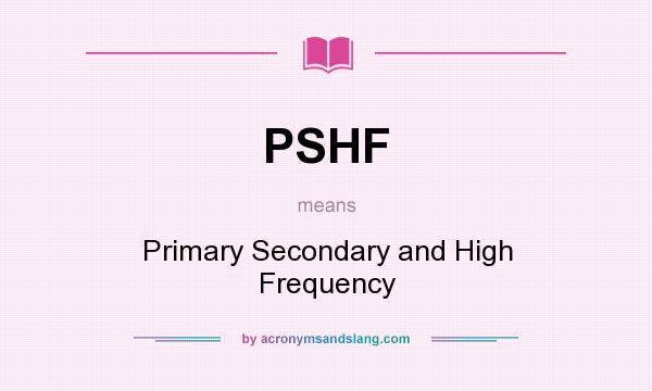 What does PSHF mean? It stands for Primary Secondary and High Frequency