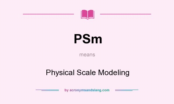 What does PSm mean? It stands for Physical Scale Modeling